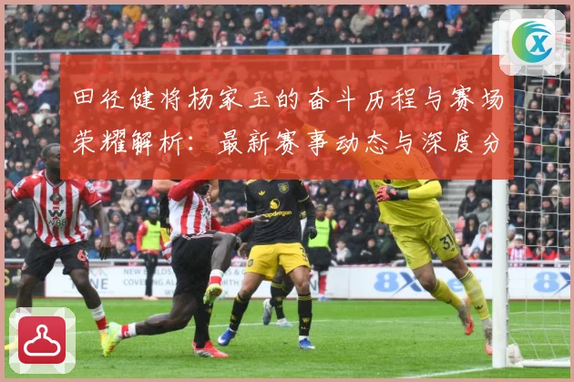 田径健将杨家玉的奋斗历程与赛场荣耀解析：最新赛事动态与深度分析