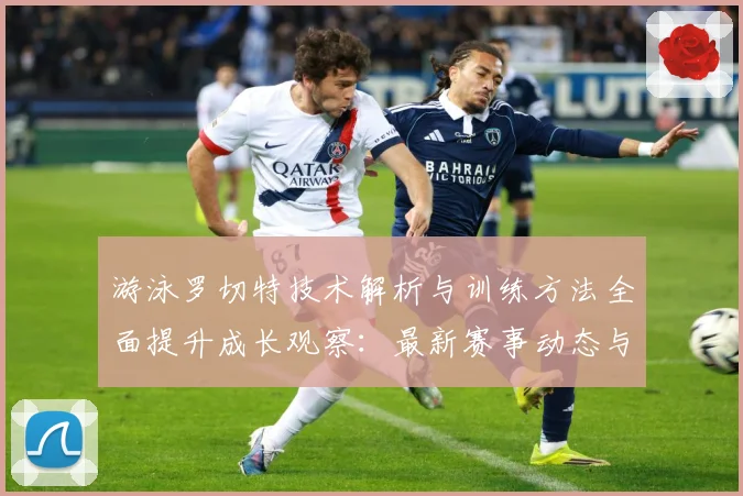 游泳罗切特技术解析与训练方法全面提升成长观察：最新赛事动态与深度分析