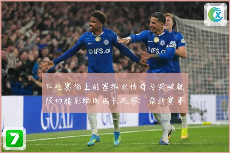 田径赛场上的塞维尔传奇与突破极限的精彩瞬间成长观察：最新赛事动态与深度分析