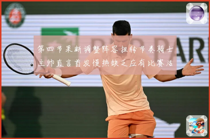 第四节果断调整阵容扭转节奏骑士主帅直言首发慢热缺乏应有比赛活赛场复盘：最新赛事动态与深度分析
