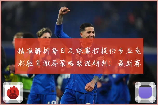 精准解析每日足球赛程提供专业竞彩胜负推荐策略数据研判：最新赛事动态与深度分析
