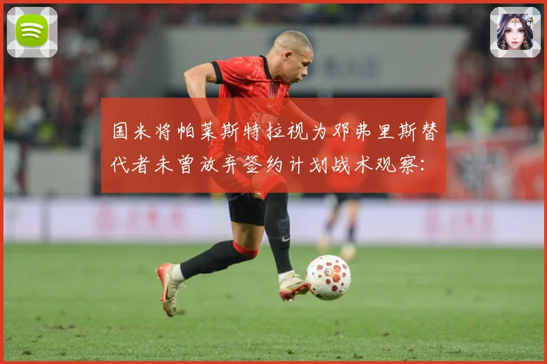 国米将帕莱斯特拉视为邓弗里斯替代者未曾放弃签约计划战术观察：最新赛事动态与深度分析
