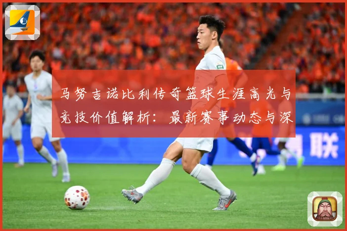 马努吉诺比利传奇篮球生涯高光与竞技价值解析：最新赛事动态与深度分析