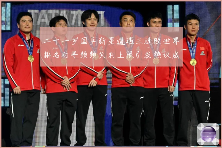 二十一岁国乒新星遭遇三连败世界排名对手频频失利上限引发热议成长观察：最新赛事动态与深度分析