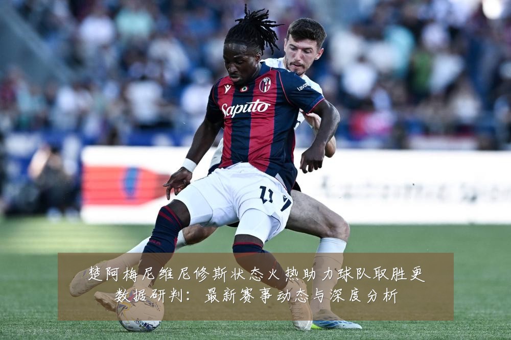 楚阿梅尼维尼修斯状态火热助力球队取胜更数据研判:最新赛事动态与深度分析