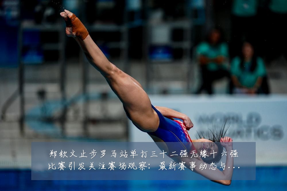 郑钦文止步罗马站单打三十二强无缘十六强比赛引发关注赛场观察:最新赛事动态与深度分析