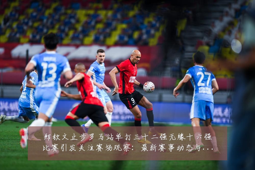 郑钦文止步罗马站单打三十二强无缘十六强比赛引发关注赛场观察：最新赛事动态与深度分析