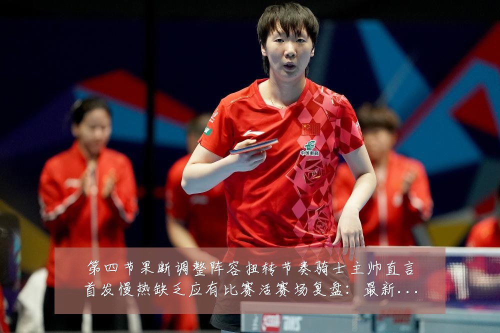 第四节果断调整阵容扭转节奏骑士主帅直言首发慢热缺乏应有比赛活赛场复盘:最新赛事动态与深度分析