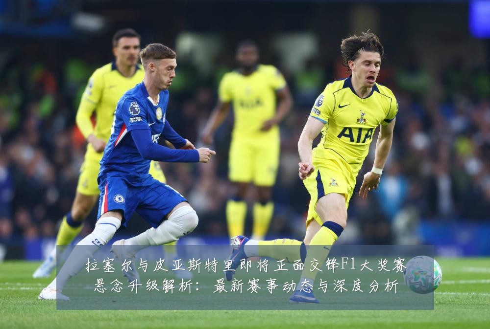 拉塞尔与皮亚斯特里即将正面交锋F1大奖赛悬念升级解析:最新赛事动态与深度分析