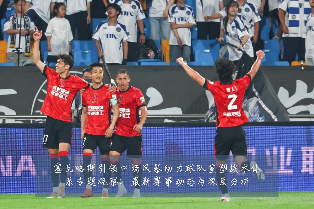 塞瓦略斯引领中场风暴助力球队重塑战术体系专题观察：最新赛事动态与深度分析