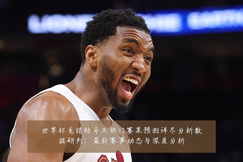 世界杯竞猜赔率及热门赛果预测详尽分析数据研判：最新赛事动态与深度分析